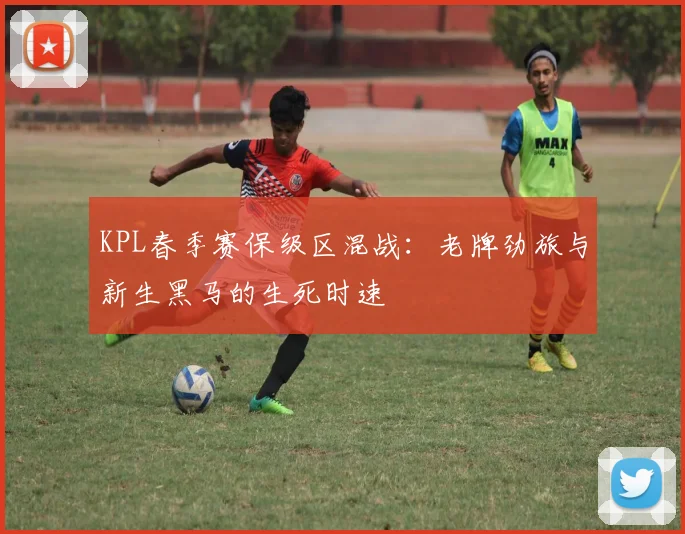 KPL春季赛保级区混战：老牌劲旅与新生黑马的生死时速