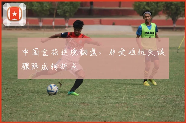 中国金花逆境翻盘，非受迫性失误骤降成转折点