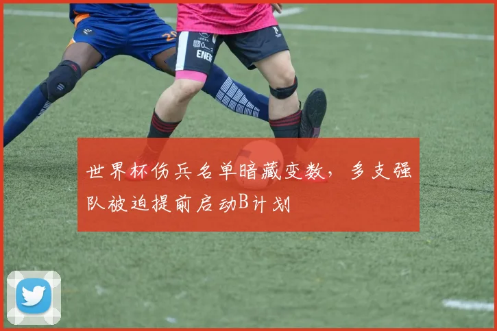 世界杯伤兵名单暗藏变数，多支强队被迫提前启动B计划
