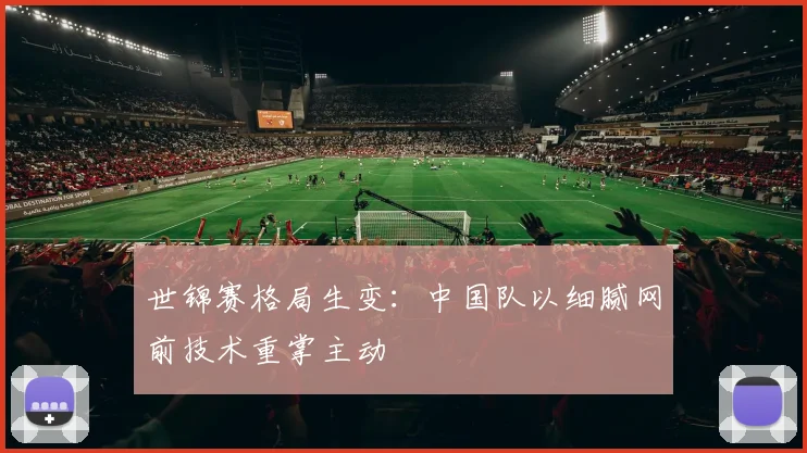 世锦赛格局生变:中国队以细腻网前技术重掌主动