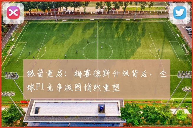 银箭重启:梅赛德斯升级背后,全球F1竞争版图悄然重塑