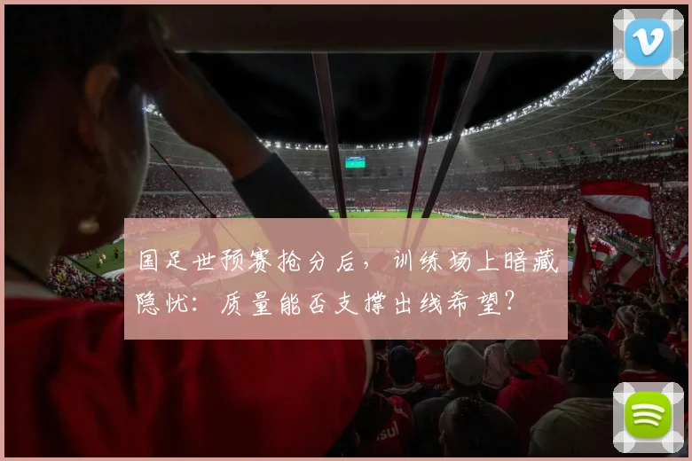 国足世预赛抢分后，训练场上暗藏隐忧：质量能否支撑出线希望？