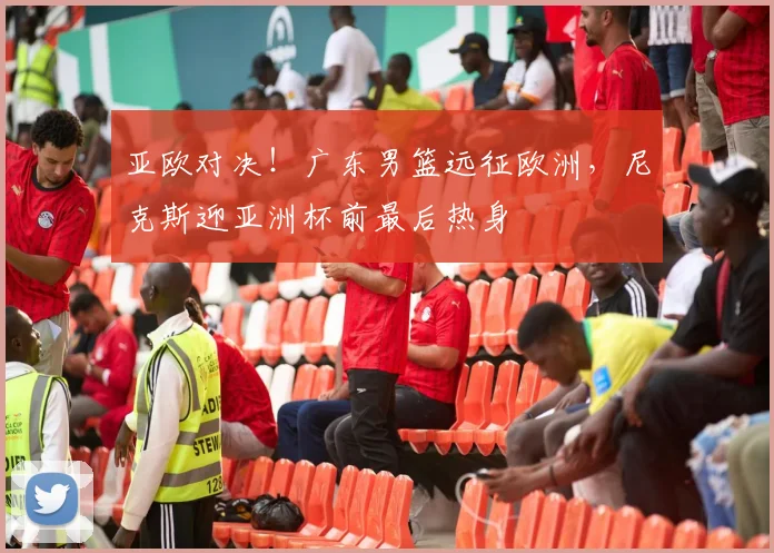 亚欧对决!广东男篮远征欧洲,尼克斯迎亚洲杯前最后热身