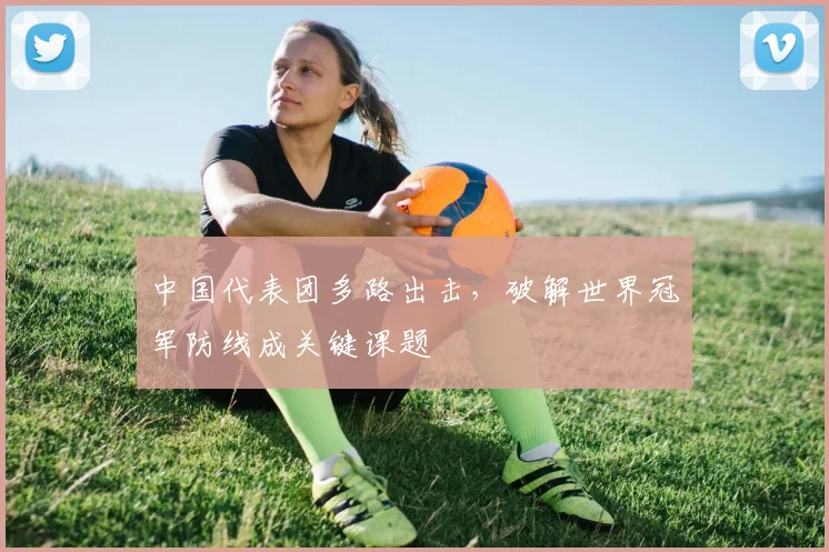 中国代表团多路出击，破解世界冠军防线成关键课题