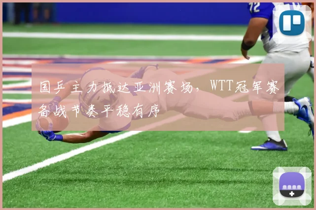 国乒主力抵达亚洲赛场，WTT冠军赛备战节奏平稳有序