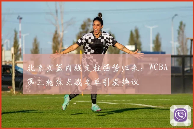 北京女篮内线支柱强势归来，WCBA第三轮焦点战名单引发热议