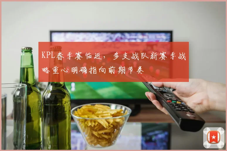 KPL春季赛临近，多支战队新赛季战略重心明确指向前期节奏