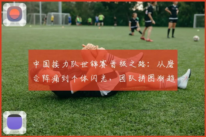 中国接力队世锦赛晋级之路:从磨合阵痛到个体闪光,团队拼图渐趋完整