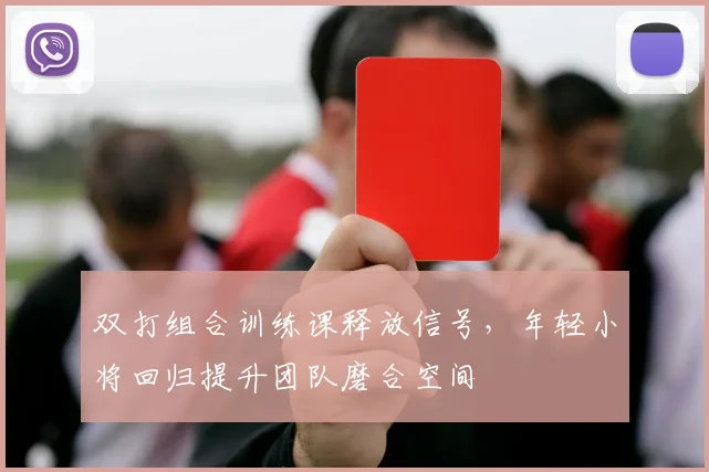 双打组合训练课释放信号，年轻小将回归提升团队磨合空间