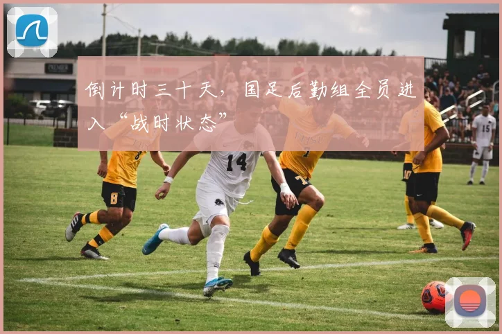 倒计时三十天,国足后勤组全员进入“战时状态”