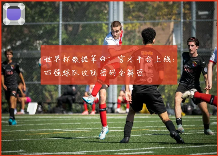 世界杯数据革命：官方平台上线，四强球队攻防密码全解密
