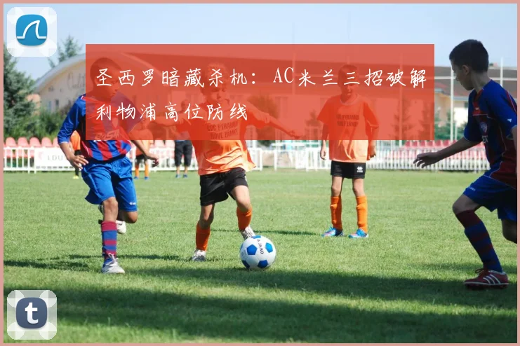 圣西罗暗藏杀机：AC米兰三招破解利物浦高位防线
