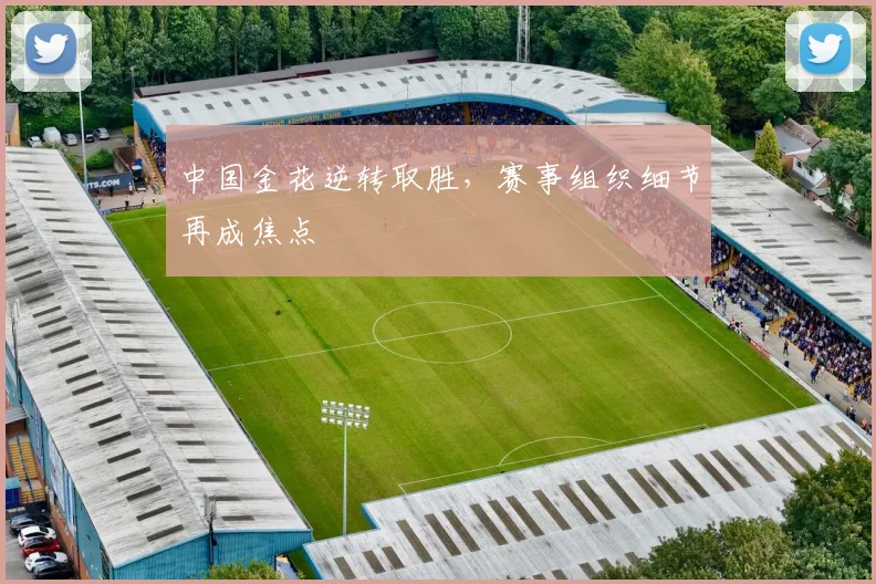 中国金花逆转取胜，赛事组织细节再成焦点
