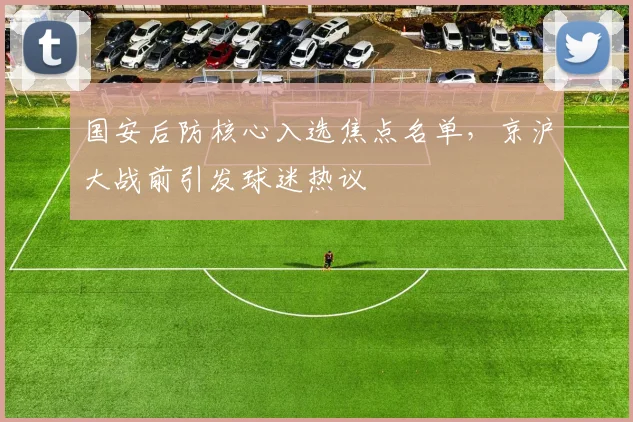 国安后防核心入选焦点名单，京沪大战前引发球迷热议