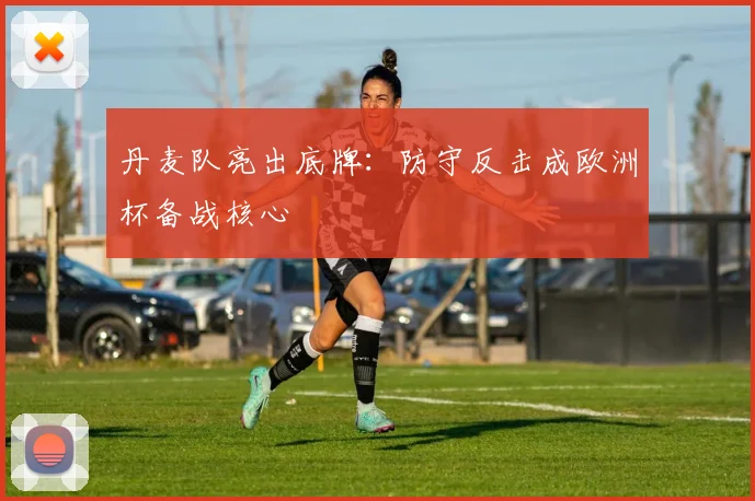 丹麦队亮出底牌：防守反击成欧洲杯备战核心