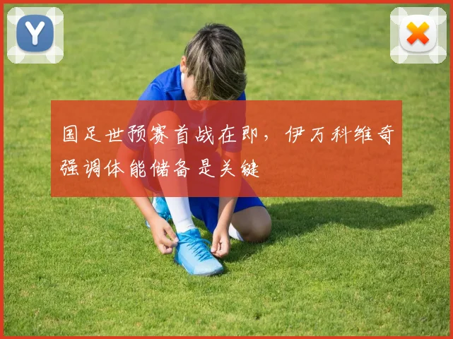 国足世预赛首战在即，伊万科维奇强调体能储备是关键