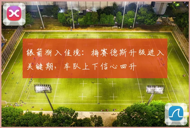 银箭渐入佳境：梅赛德斯升级进入关键期，车队上下信心回升
