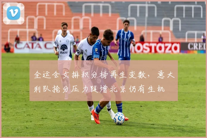 全运会女排积分榜再生变数，意大利队抢分压力陡增北京仍有生机