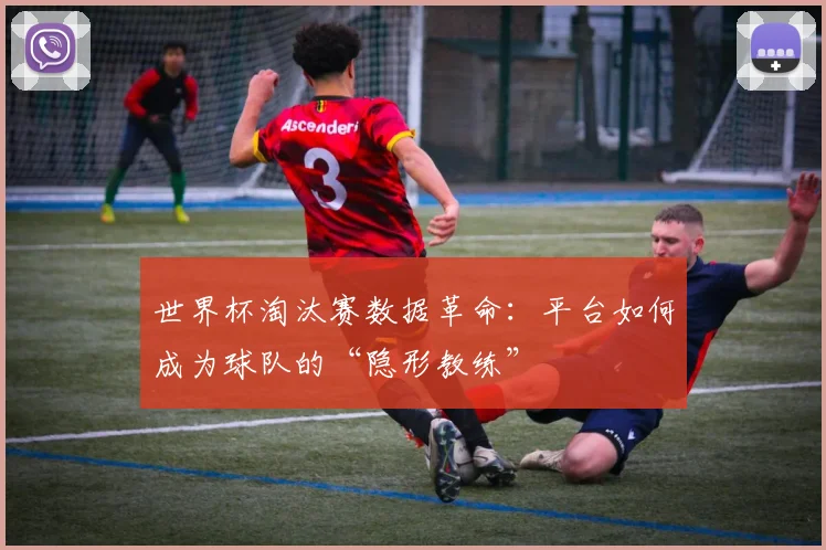 世界杯淘汰赛数据革命:平台如何成为球队的“隐形教练”