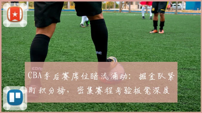 CBA季后赛席位暗流涌动:掘金队紧盯积分榜,密集赛程考验板凳深度