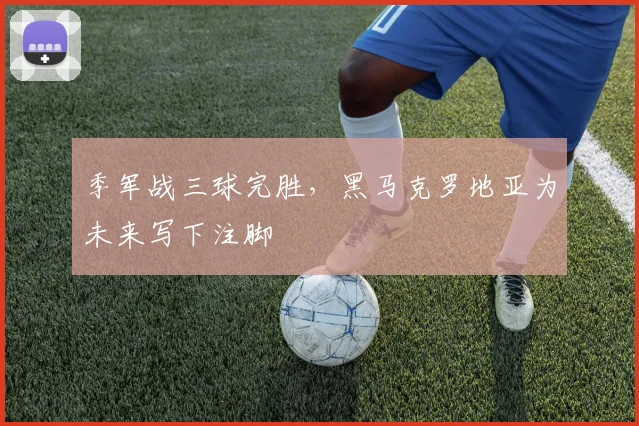 季军战三球完胜，黑马克罗地亚为未来写下注脚