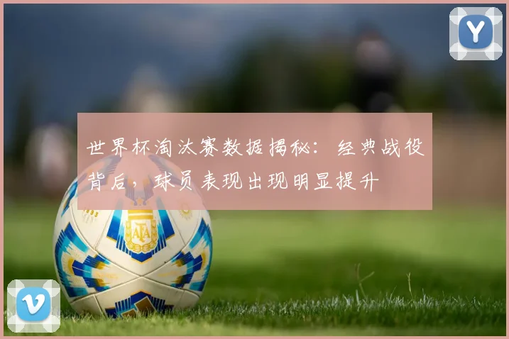 世界杯淘汰赛数据揭秘:经典战役背后,球员表现出现明显提升