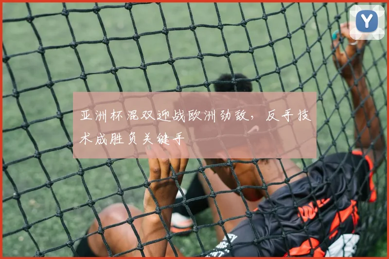 亚洲杯混双迎战欧洲劲敌，反手技术成胜负关键手