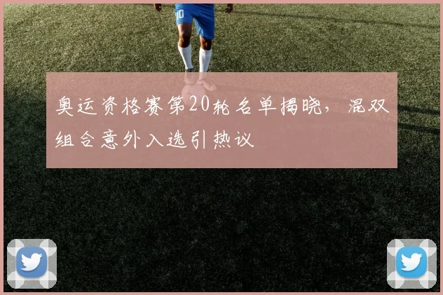 奥运资格赛第20轮名单揭晓，混双组合意外入选引热议