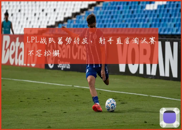 LPL战队蓄势待发,射手直言淘汰赛不容松懈