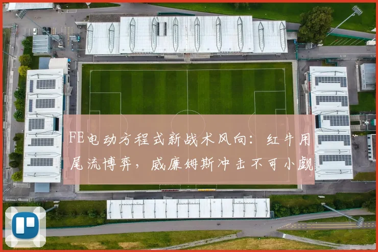 FE电动方程式新战术风向:红牛用尾流博弈,威廉姆斯冲击不可小觑