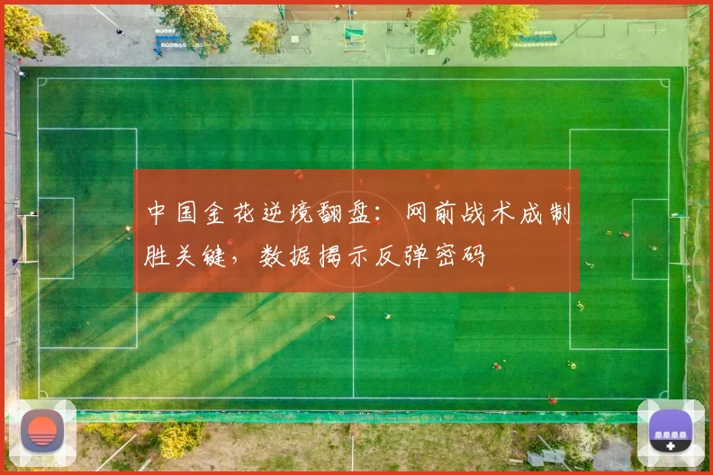 中国金花逆境翻盘：网前战术成制胜关键，数据揭示反弹密码