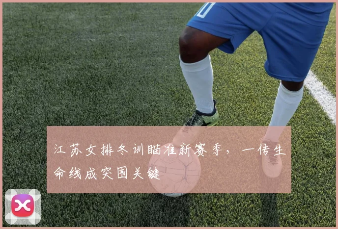 江苏女排冬训瞄准新赛季,一传生命线成突围关键