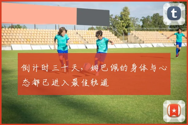 倒计时三十天,姆巴佩的身体与心态都已进入最佳轨道