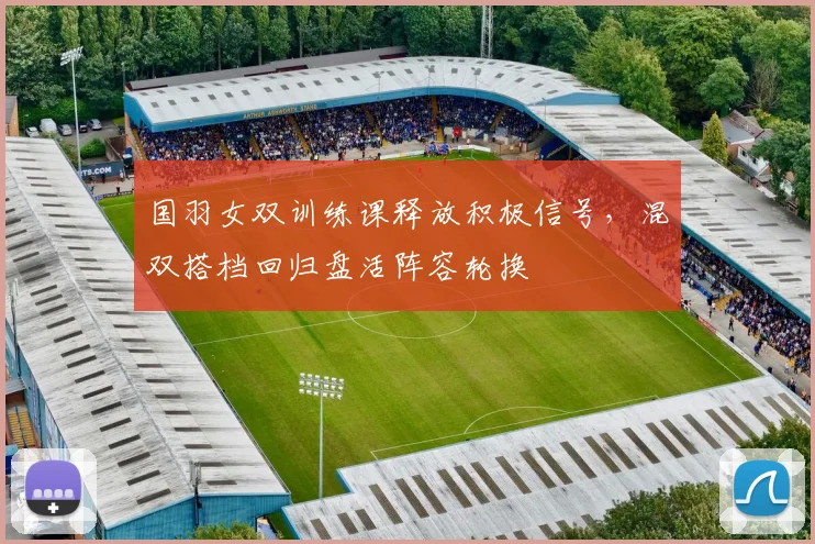 国羽女双训练课释放积极信号，混双搭档回归盘活阵容轮换