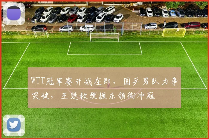 WTT冠军赛开战在即，国乒男队力争突破，王楚钦樊振东领衔冲冠