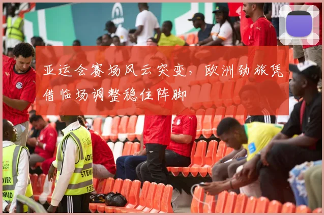 亚运会赛场风云突变，欧洲劲旅凭借临场调整稳住阵脚