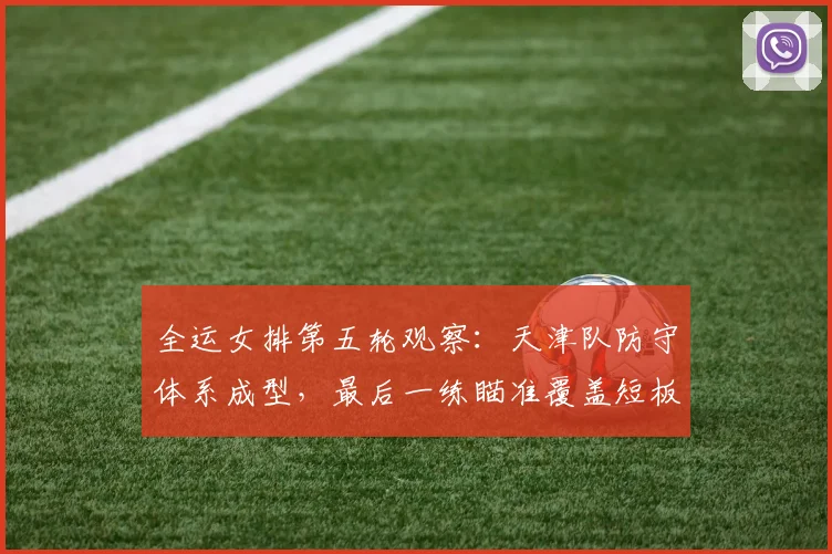 全运女排第五轮观察：天津队防守体系成型，最后一练瞄准覆盖短板