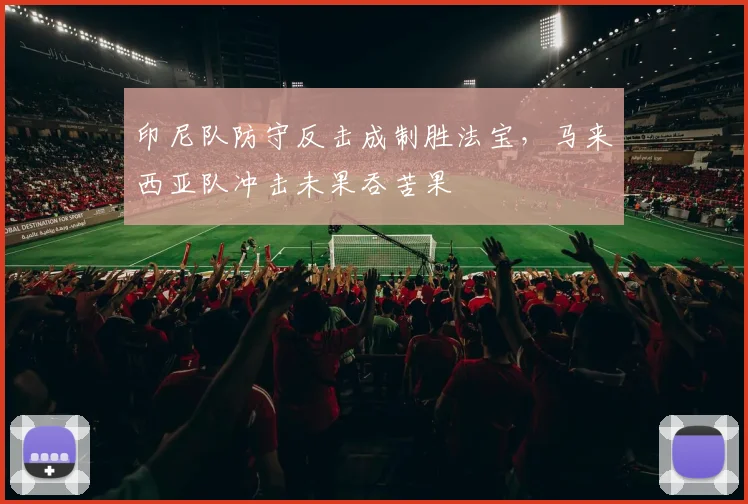 印尼队防守反击成制胜法宝，马来西亚队冲击未果吞苦果