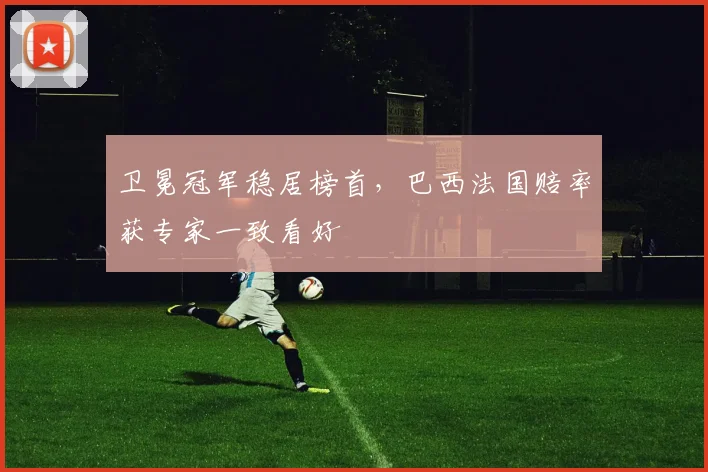 卫冕冠军稳居榜首，巴西法国赔率获专家一致看好