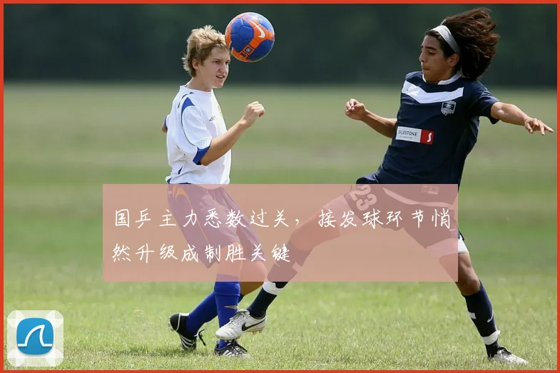 国乒主力悉数过关，接发球环节悄然升级成制胜关键