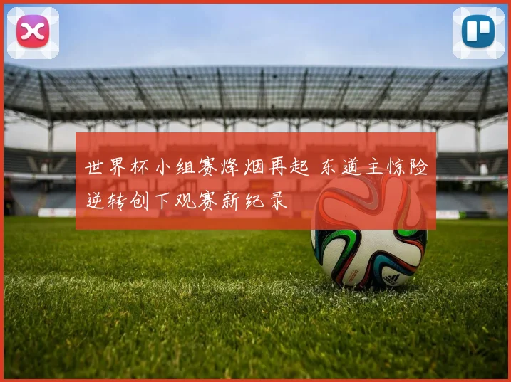 世界杯小组赛烽烟再起 东道主惊险逆转创下观赛新纪录