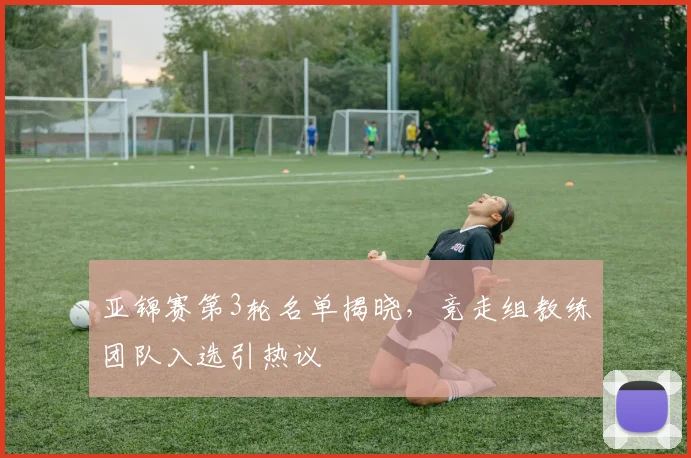 亚锦赛第3轮名单揭晓,竞走组教练团队入选引热议