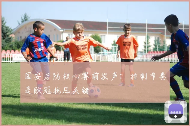 国安后防核心赛前发声：控制节奏是欧冠抗压关键