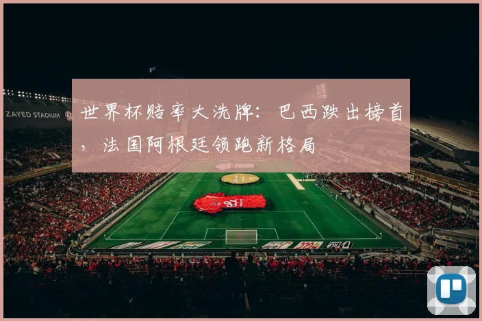 世界杯赔率大洗牌：巴西跌出榜首，法国阿根廷领跑新格局
