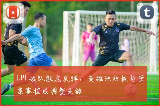 LPL战队触底反弹，英雄池短板与密集赛程成调整关键