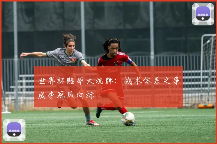 世界杯赔率大洗牌：战术体系之争成夺冠风向标